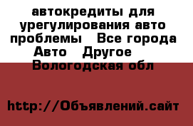 автокредиты для урегулирования авто проблемы - Все города Авто » Другое   . Вологодская обл.